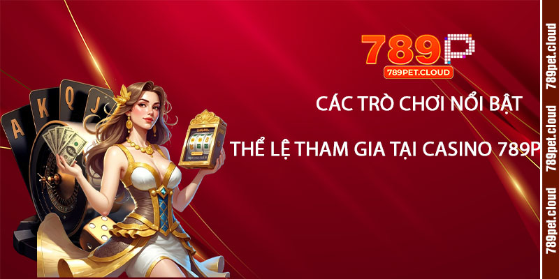Các trò chơi nổi bật và thể lệ tham gia tại Casino 789p